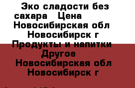 Эко сладости без сахара › Цена ­ 3 000 - Новосибирская обл., Новосибирск г. Продукты и напитки » Другое   . Новосибирская обл.,Новосибирск г.